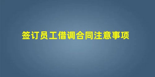 签订员工借调合同注意事项 签订员工借调合同注意事项