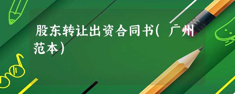 股东转让出资合同书(广州范本) 股东转让出资合同书(广州范本)