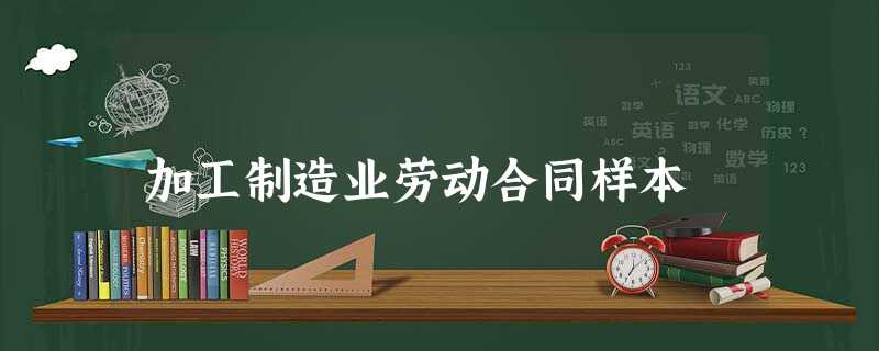 加工制造业劳动合同样本 加工制造业劳动合同样本