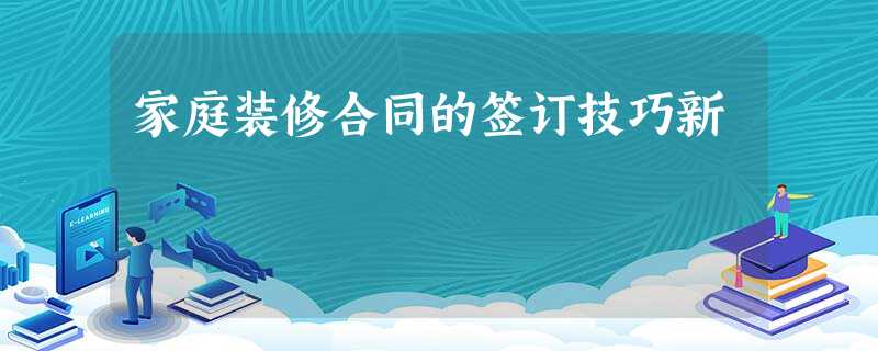 家庭装修合同的签订技巧新 家庭装修合同的签订技巧新