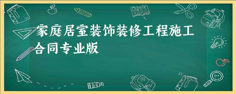 家庭居室装饰装修工程施工合同专业版 家庭居室装饰装修工程施工合同专业版