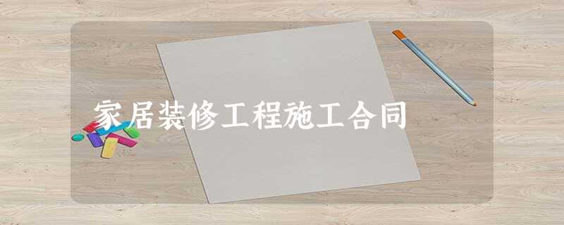 家居装修工程施工合同 家居装修工程施工合同