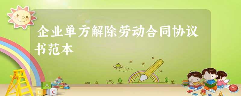 企业单方解除劳动合同协议书范本 企业单方解除劳动合同协议书范本