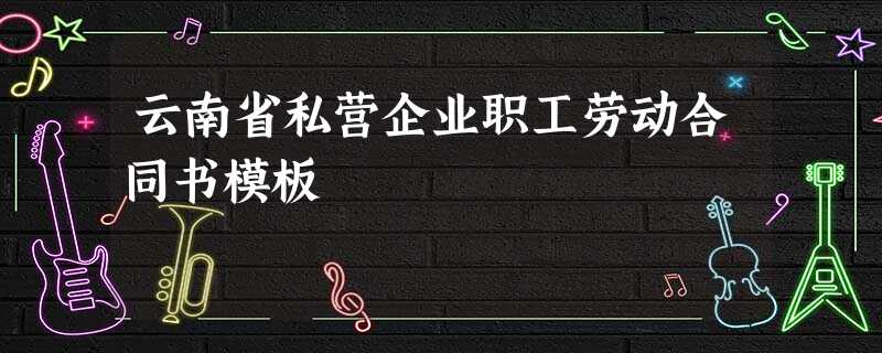 云南省私营企业职工劳动合同书模板 云南省私营企业职工劳动合同书模板