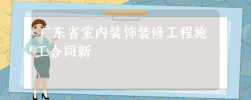 广东省室内装饰装修工程施工合同新 广东省室内装饰装修工程施工合同新