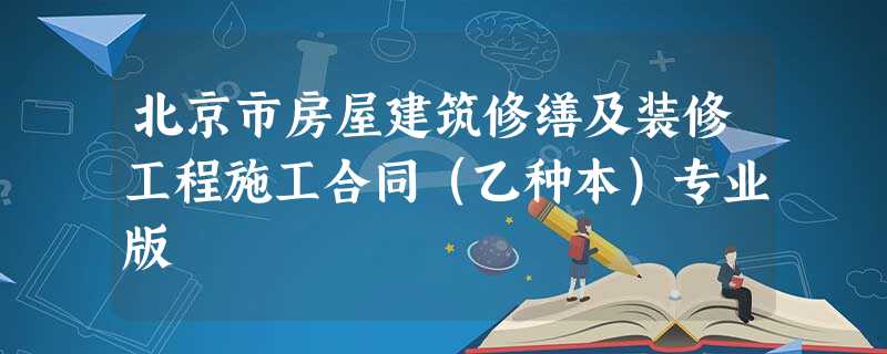 北京市房屋建筑修缮及装修工程施工合同(乙种本)专业版 北京市房屋建筑修缮及装修工程施工合同(乙种本)专业版
