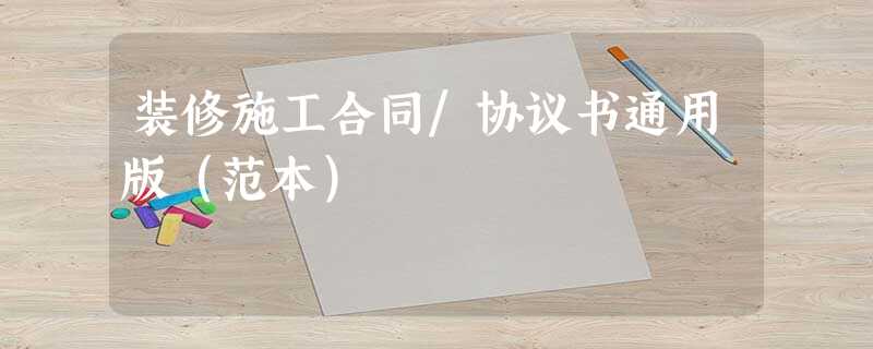 装修施工合同/协议书通用版(范本) 装修施工合同/协议书通用版(范本)