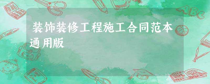 装饰装修工程施工合同范本通用版 装饰装修工程施工合同范本通用版
