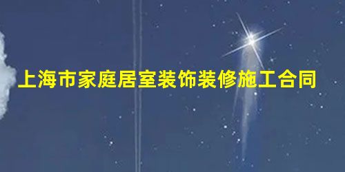 上海市家庭居室装饰装修施工合同范本 上海市家庭居室装饰装修施工合同范本