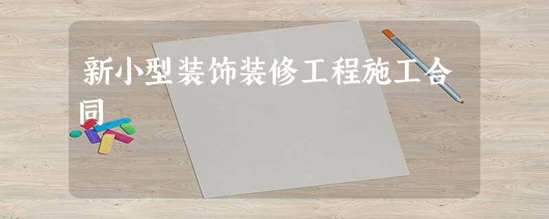 新小型装饰装修工程施工合同 新小型装饰装修工程施工合同