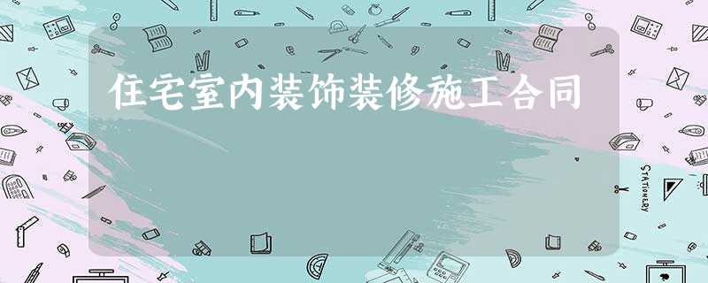 住宅室内装饰装修施工合同 住宅室内装饰装修施工合同
