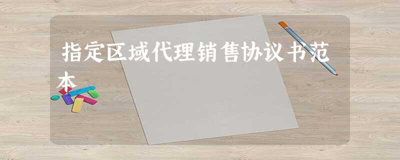 指定区域代理销售协议书范本 指定区域代理销售协议书范本