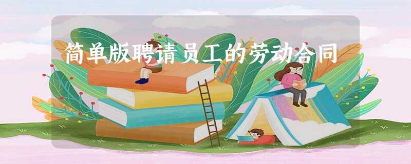 简单版聘请员工的劳动合同 简单版聘请员工的劳动合同