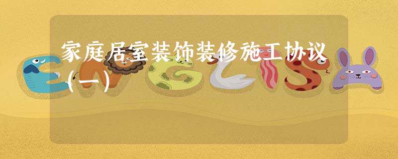 家庭居室装饰装修施工协议(一) 家庭居室装饰装修施工协议(一)