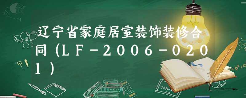 辽宁省家庭居室装饰装修合同(LF-2006-0201) 辽宁省家庭居室装饰装修合同(LF-2006-0201)