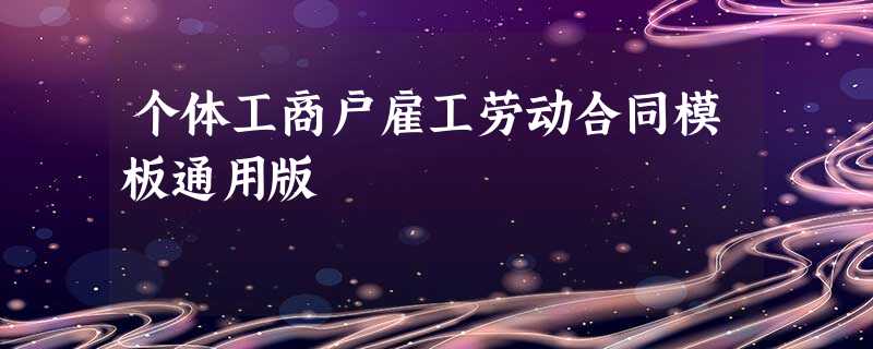 个体工商户雇工劳动合同模板通用版 个体工商户雇工劳动合同模板通用版