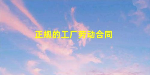 正规的工厂劳动合同 正规的工厂劳动合同