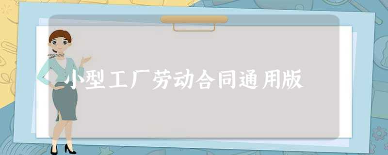 小型工厂劳动合同通用版 小型工厂劳动合同通用版