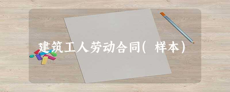 建筑工人劳动合同(样本) 建筑工人劳动合同(样本)