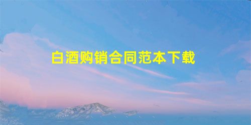 白酒购销合同范本下载 白酒购销合同范本下载