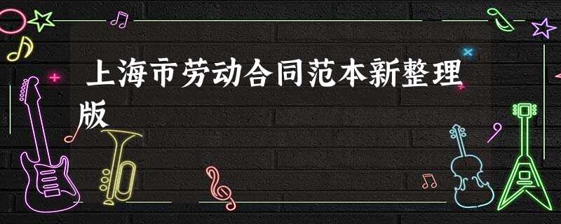 上海市劳动合同范本新整理版 上海市劳动合同范本新整理版