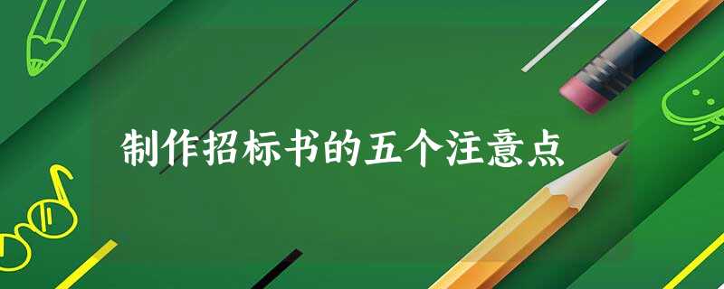 制作招标书的五个注意点 制作招标书的五个注意点