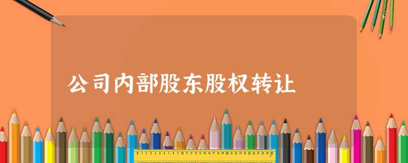 公司内部股东股权转让 公司内部股东股权转让