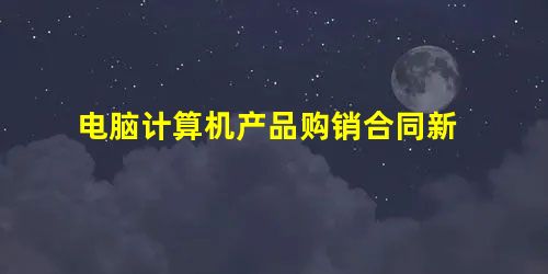 电脑计算机产品购销合同新 电脑计算机产品购销合同新