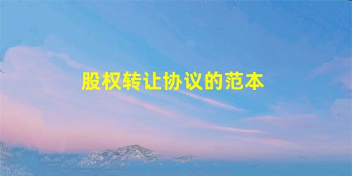 股权转让协议的范本 股权转让协议的范本