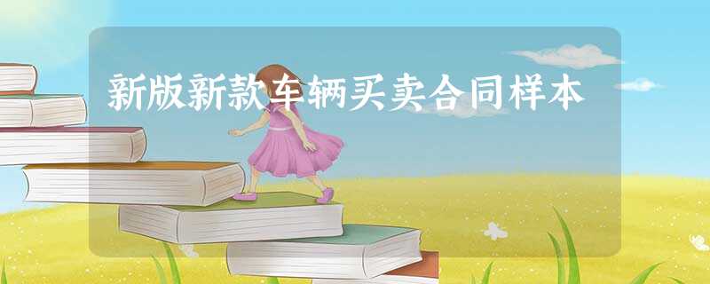 新版新款车辆买卖合同样本 新版新款车辆买卖合同样本