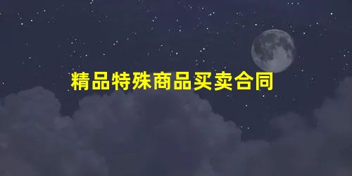 精品特殊商品买卖合同 精品特殊商品买卖合同