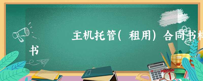 主机托管(租用)合同书样书 主机托管(租用)合同书样书