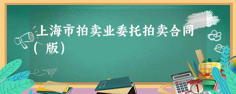 上海市拍卖业委托拍卖合同(版) 上海市拍卖业委托拍卖合同(版)