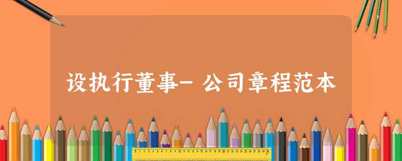 设执行董事-公司章程范本 设执行董事-公司章程范本