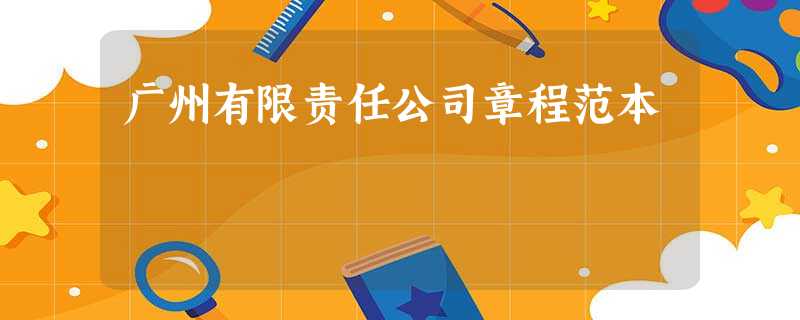 广州有限责任公司章程范本 广州有限责任公司章程范本