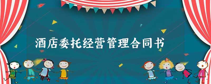 酒店委托经营管理合同书 酒店委托经营管理合同书