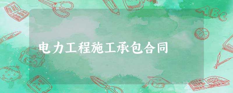 电力工程施工承包合同 电力工程施工承包合同