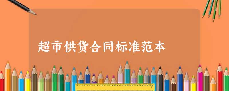 超市供货合同标准范本 超市供货合同标准范本