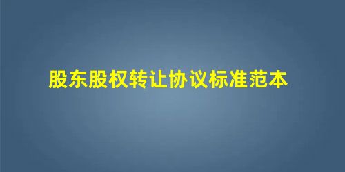 股东股权转让协议标准范本 股东股权转让协议标准范本