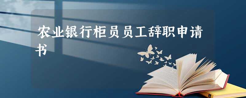农业银行柜员员工辞职申请书 农业银行柜员员工辞职申请书