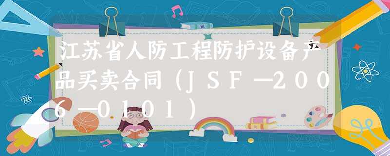 江苏省人防工程防护设备产品买卖合同(JSF—2006—0101) 江苏省人防工程防护设备产品买卖合同(JSF—2006—0101)