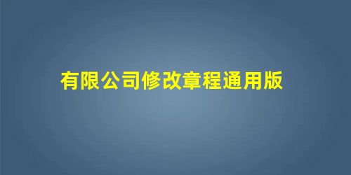 有限公司修改章程通用版 有限公司修改章程通用版