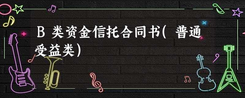 B类资金信托合同书(普通受益类) B类资金信托合同书(普通受益类)