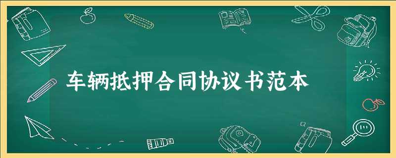 车辆抵押合同协议书范本 车辆抵押合同协议书范本