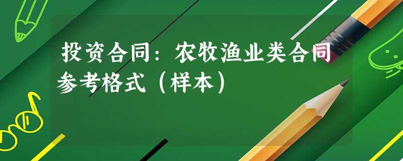 投资合同:农牧渔业类合同参考格式(样本) 投资合同:农牧渔业类合同参考格式(样本)