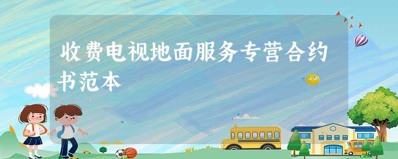 收费电视地面服务专营合约书范本 收费电视地面服务专营合约书范本