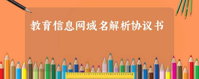 教育信息网域名解析协议书 教育信息网域名解析协议书