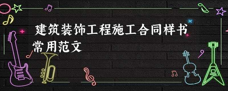建筑装饰工程施工合同样书常用范文 建筑装饰工程施工合同样书常用范文