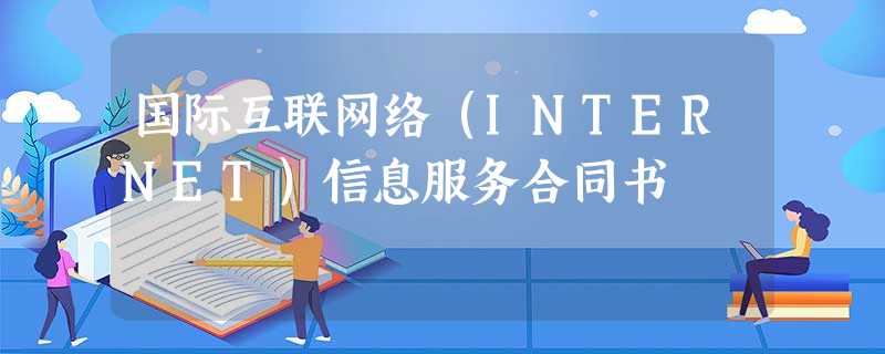 国际互联网络(INTERNET)信息服务合同书 国际互联网络(INTERNET)信息服务合同书