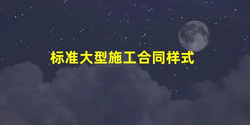 标准大型施工合同样式 标准大型施工合同样式